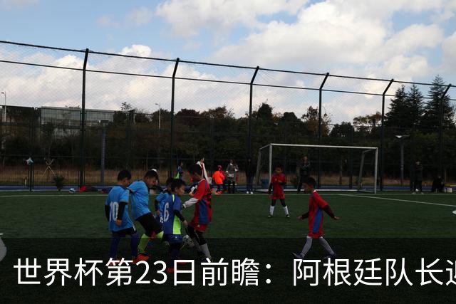世界杯第23日前瞻：阿根廷队长迎历史之夜 卫冕冠军PK大黑马