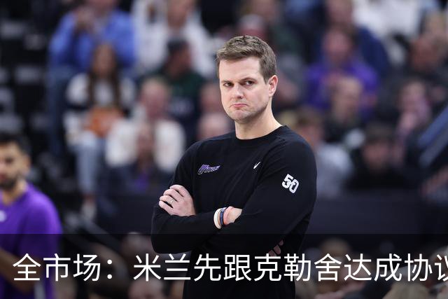 全市场：米兰先跟克勒舍达成协议再找俱乐部谈，引发法兰克福不满