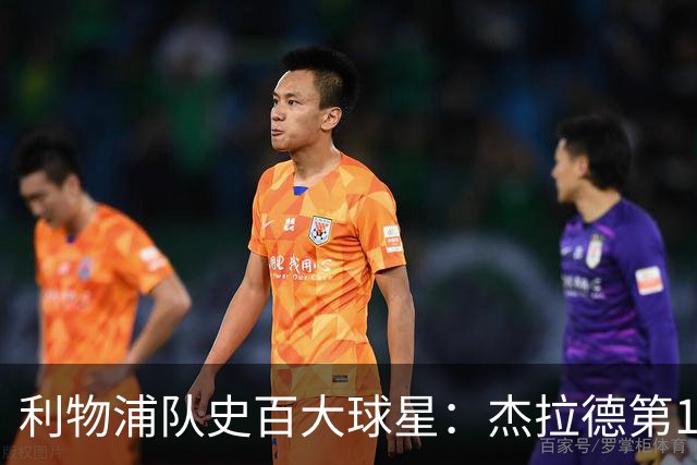 利物浦队史百大球星：杰拉德第1、达格利什第2、伊恩·拉什第3
