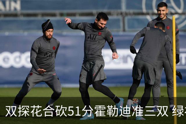 双探花合砍51分霍勒迪准三双 绿衫军轻取篮网