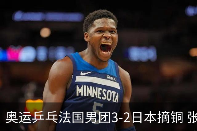 奥运乒乓法国男团3-2日本摘铜 张本智和颗粒无收