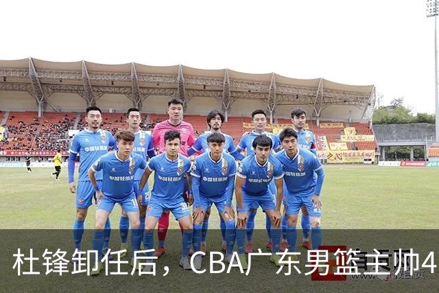杜锋卸任后，CBA广东男篮主帅4选1，但最合适的人选却不在其中