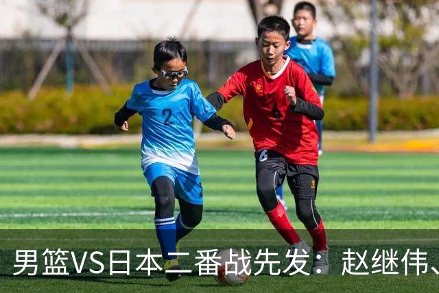 男篮VS日本二番战先发：赵继伟、贺希宁、王俊杰、朱俊龙、胡金秋